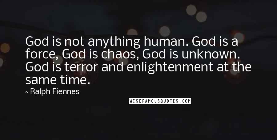Ralph Fiennes Quotes: God is not anything human. God is a force, God is chaos, God is unknown. God is terror and enlightenment at the same time.