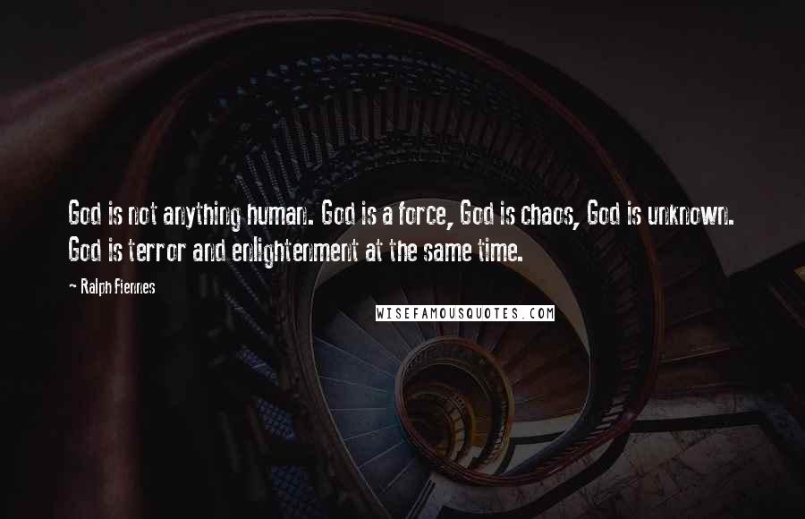 Ralph Fiennes Quotes: God is not anything human. God is a force, God is chaos, God is unknown. God is terror and enlightenment at the same time.