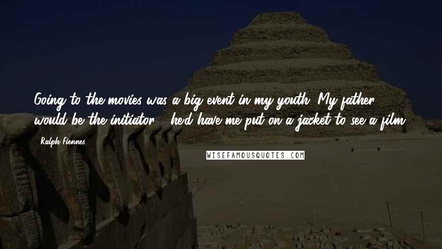 Ralph Fiennes Quotes: Going to the movies was a big event in my youth. My father would be the initiator - he'd have me put on a jacket to see a film.