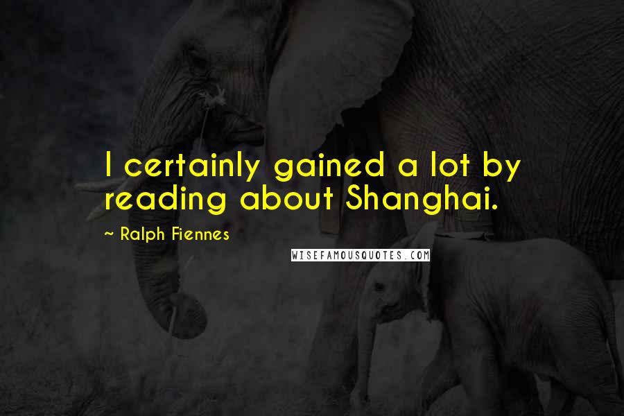 Ralph Fiennes Quotes: I certainly gained a lot by reading about Shanghai.