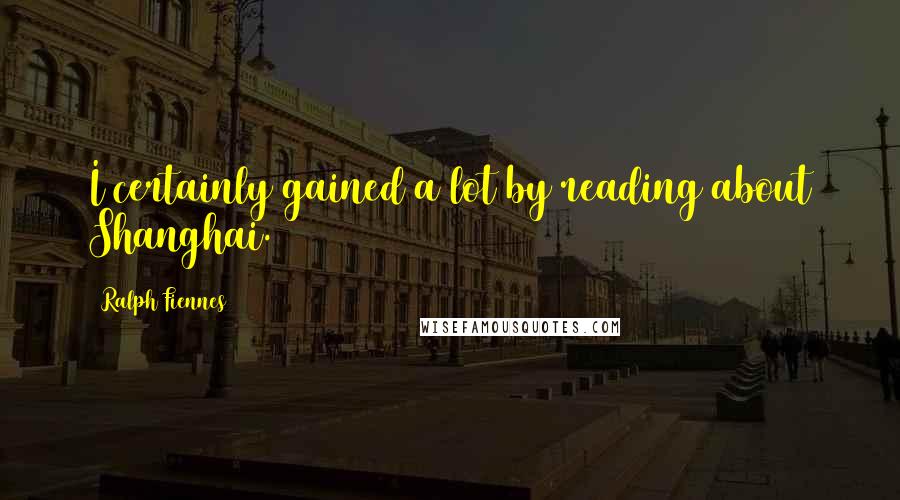 Ralph Fiennes Quotes: I certainly gained a lot by reading about Shanghai.