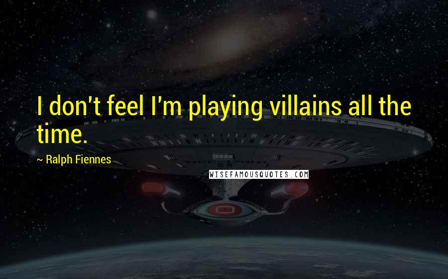 Ralph Fiennes Quotes: I don't feel I'm playing villains all the time.