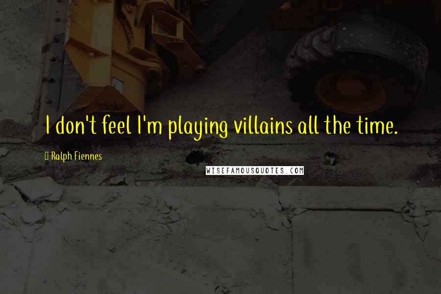 Ralph Fiennes Quotes: I don't feel I'm playing villains all the time.