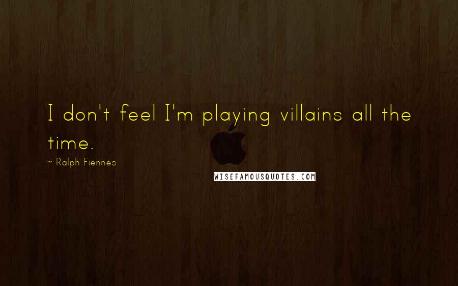 Ralph Fiennes Quotes: I don't feel I'm playing villains all the time.