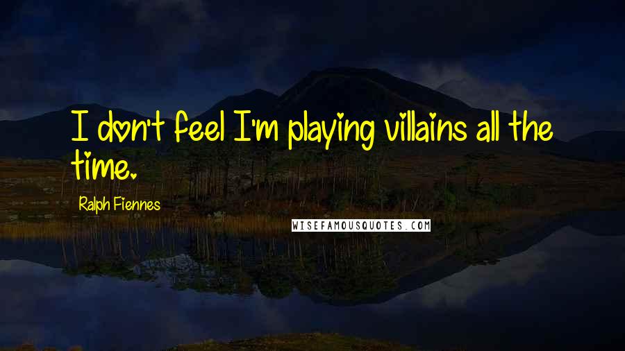 Ralph Fiennes Quotes: I don't feel I'm playing villains all the time.
