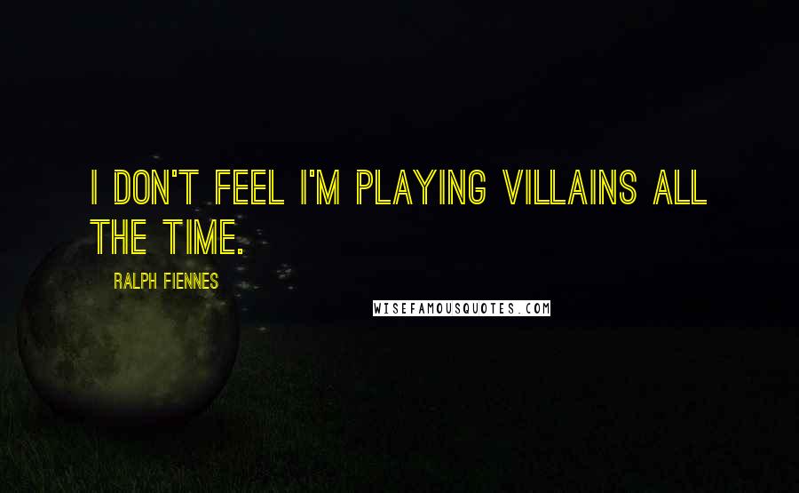 Ralph Fiennes Quotes: I don't feel I'm playing villains all the time.