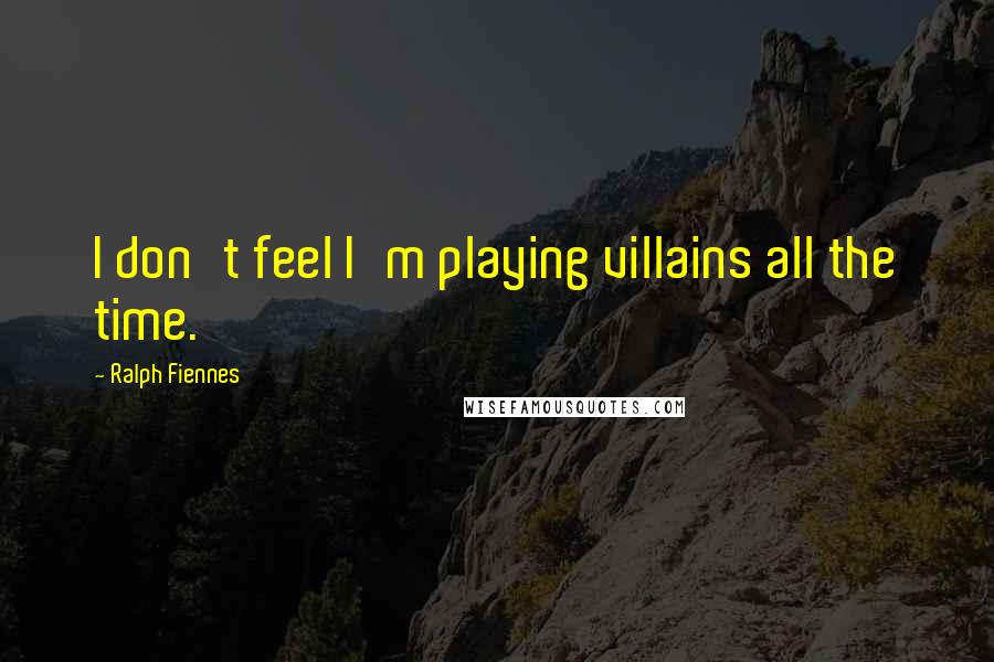 Ralph Fiennes Quotes: I don't feel I'm playing villains all the time.