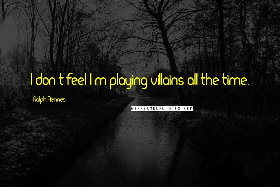 Ralph Fiennes Quotes: I don't feel I'm playing villains all the time.
