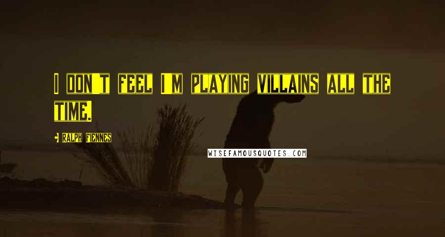 Ralph Fiennes Quotes: I don't feel I'm playing villains all the time.