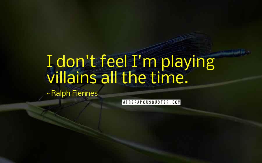 Ralph Fiennes Quotes: I don't feel I'm playing villains all the time.