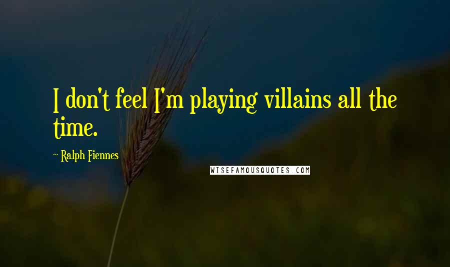 Ralph Fiennes Quotes: I don't feel I'm playing villains all the time.