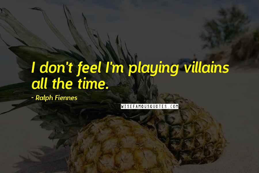 Ralph Fiennes Quotes: I don't feel I'm playing villains all the time.