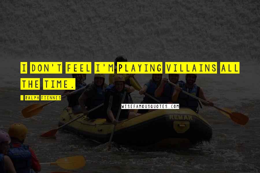 Ralph Fiennes Quotes: I don't feel I'm playing villains all the time.