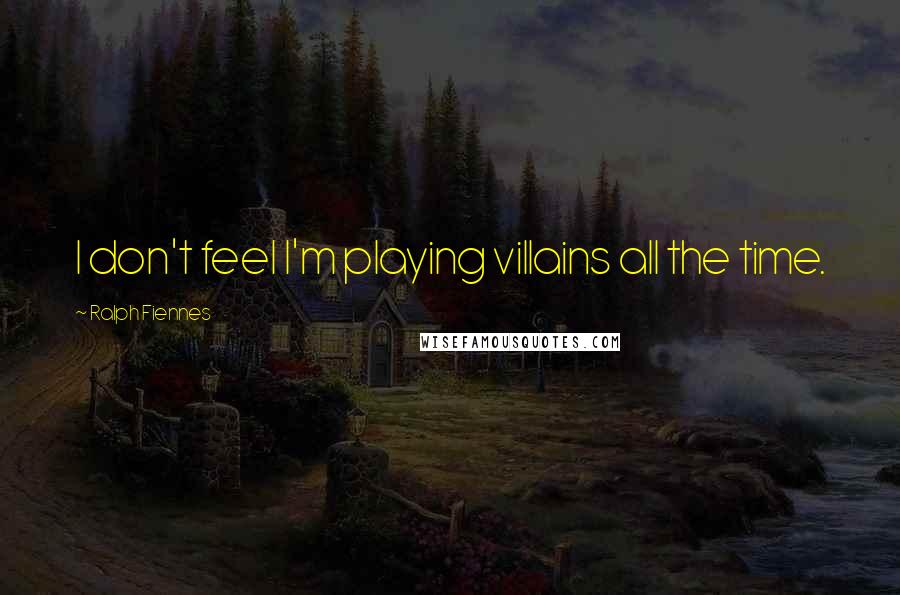 Ralph Fiennes Quotes: I don't feel I'm playing villains all the time.