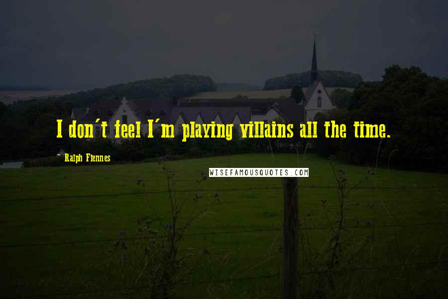 Ralph Fiennes Quotes: I don't feel I'm playing villains all the time.
