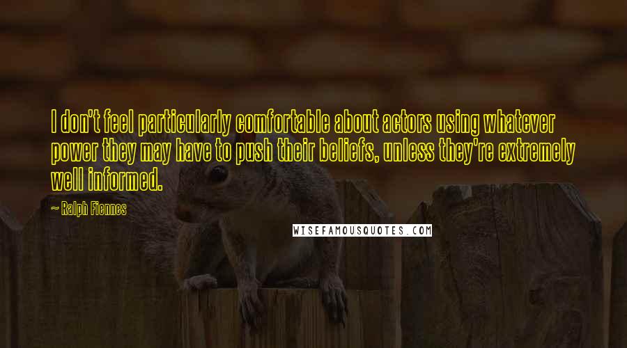 Ralph Fiennes Quotes: I don't feel particularly comfortable about actors using whatever power they may have to push their beliefs, unless they're extremely well informed.