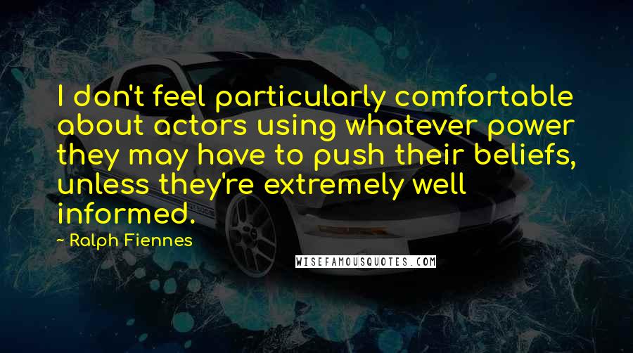 Ralph Fiennes Quotes: I don't feel particularly comfortable about actors using whatever power they may have to push their beliefs, unless they're extremely well informed.