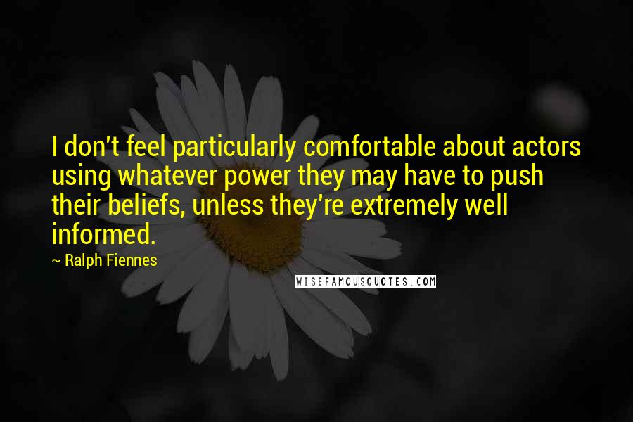 Ralph Fiennes Quotes: I don't feel particularly comfortable about actors using whatever power they may have to push their beliefs, unless they're extremely well informed.