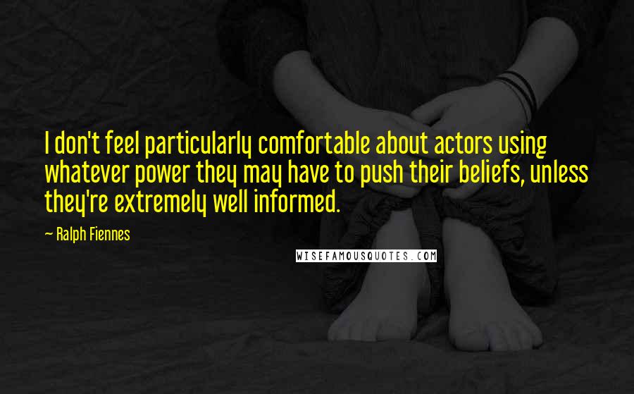 Ralph Fiennes Quotes: I don't feel particularly comfortable about actors using whatever power they may have to push their beliefs, unless they're extremely well informed.