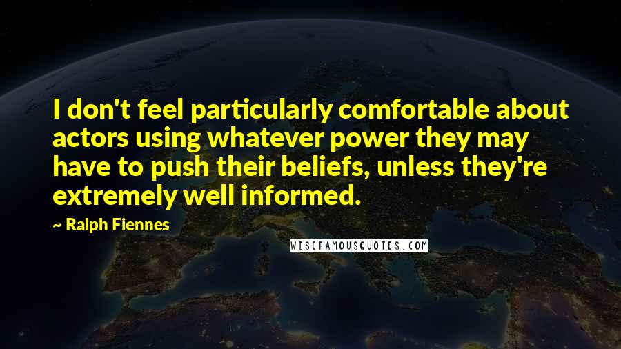 Ralph Fiennes Quotes: I don't feel particularly comfortable about actors using whatever power they may have to push their beliefs, unless they're extremely well informed.