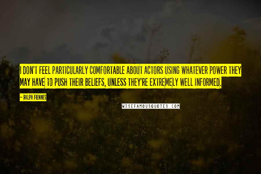 Ralph Fiennes Quotes: I don't feel particularly comfortable about actors using whatever power they may have to push their beliefs, unless they're extremely well informed.