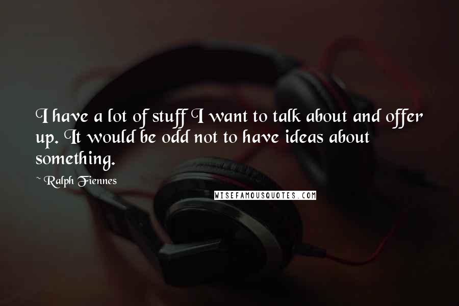 Ralph Fiennes Quotes: I have a lot of stuff I want to talk about and offer up. It would be odd not to have ideas about something.