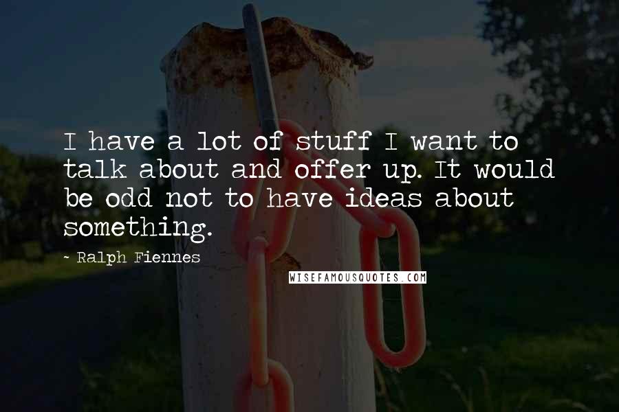 Ralph Fiennes Quotes: I have a lot of stuff I want to talk about and offer up. It would be odd not to have ideas about something.