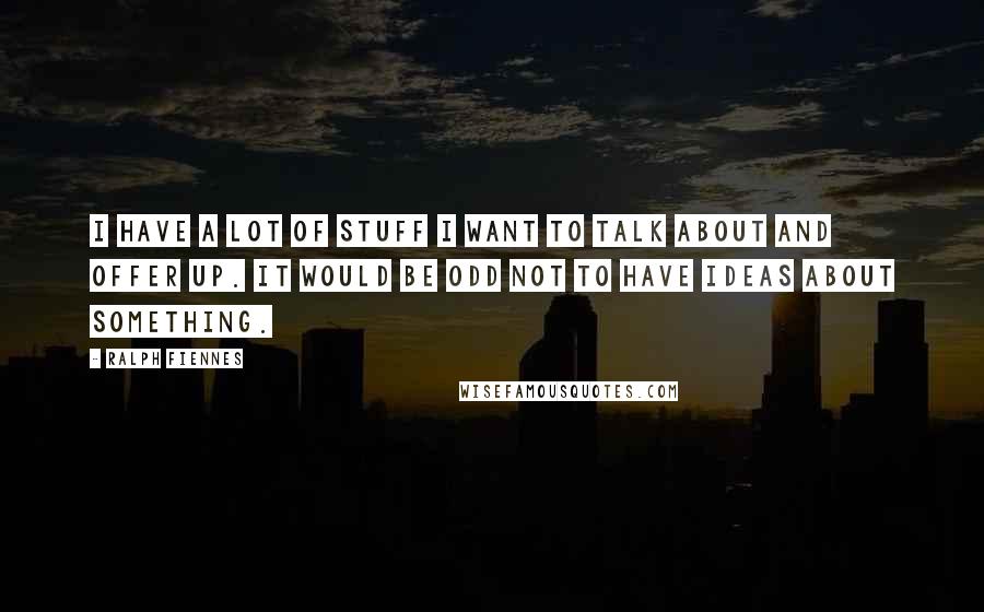 Ralph Fiennes Quotes: I have a lot of stuff I want to talk about and offer up. It would be odd not to have ideas about something.