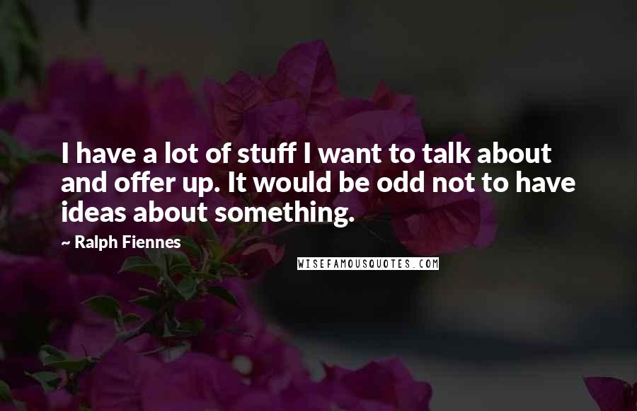 Ralph Fiennes Quotes: I have a lot of stuff I want to talk about and offer up. It would be odd not to have ideas about something.