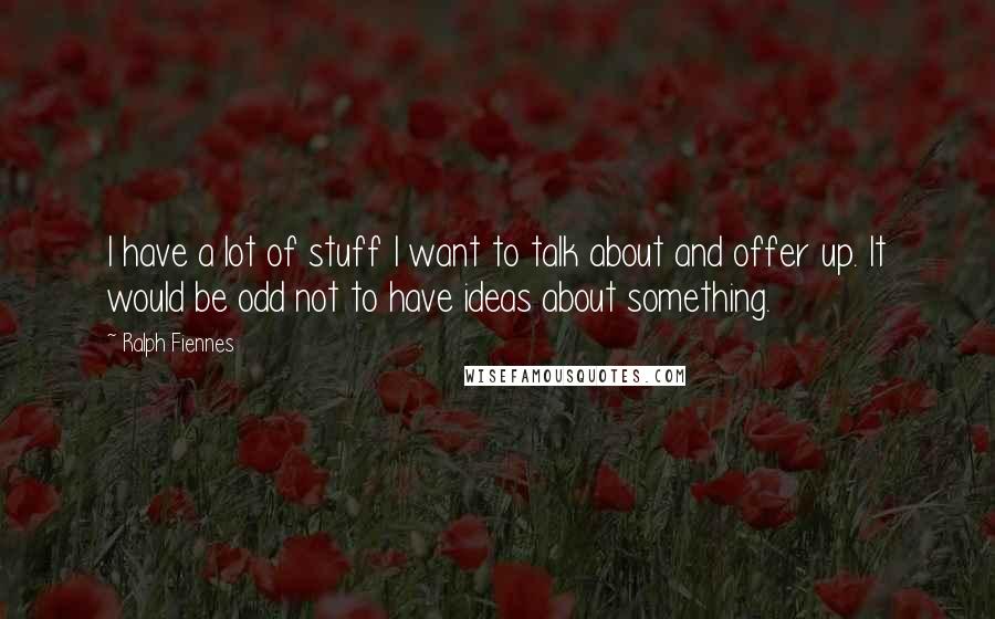 Ralph Fiennes Quotes: I have a lot of stuff I want to talk about and offer up. It would be odd not to have ideas about something.