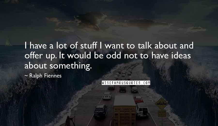 Ralph Fiennes Quotes: I have a lot of stuff I want to talk about and offer up. It would be odd not to have ideas about something.