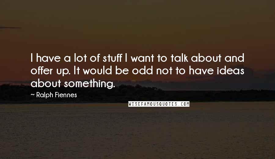 Ralph Fiennes Quotes: I have a lot of stuff I want to talk about and offer up. It would be odd not to have ideas about something.