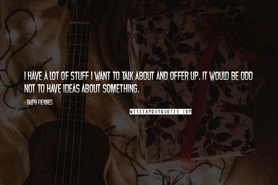 Ralph Fiennes Quotes: I have a lot of stuff I want to talk about and offer up. It would be odd not to have ideas about something.