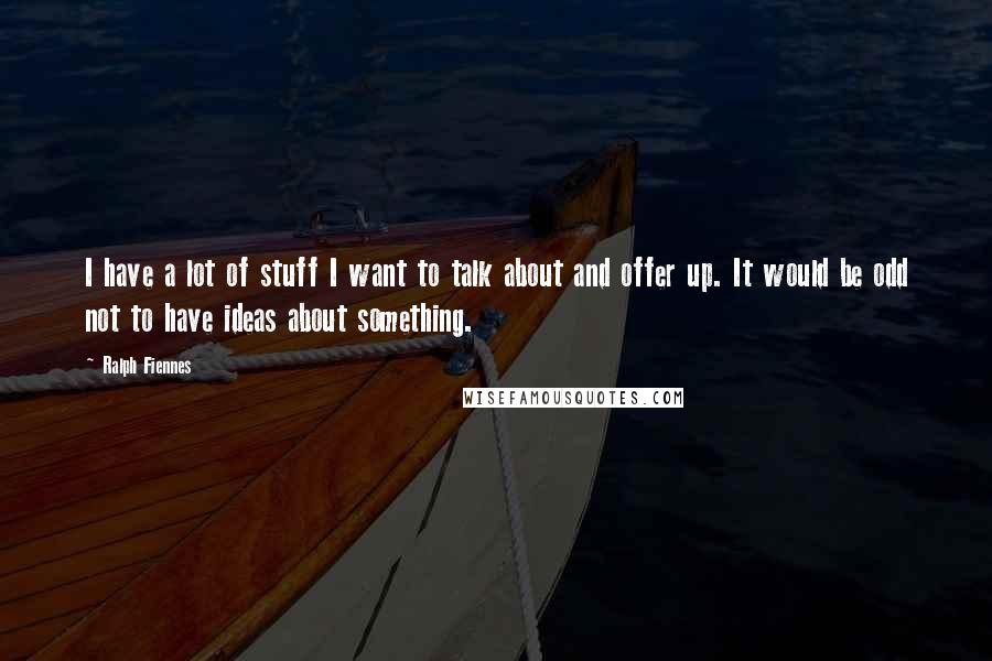 Ralph Fiennes Quotes: I have a lot of stuff I want to talk about and offer up. It would be odd not to have ideas about something.