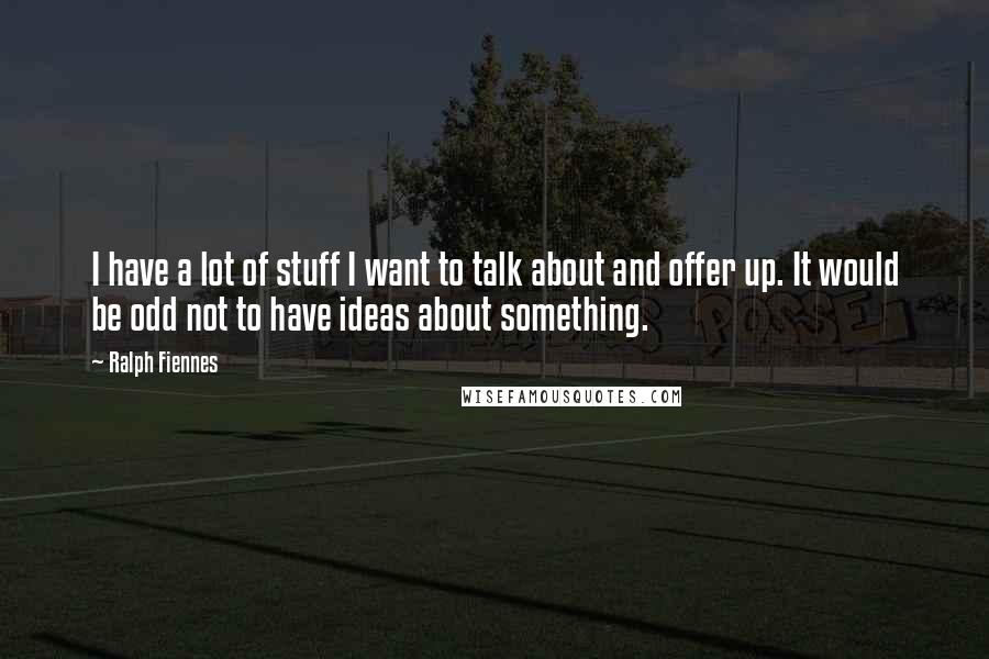 Ralph Fiennes Quotes: I have a lot of stuff I want to talk about and offer up. It would be odd not to have ideas about something.