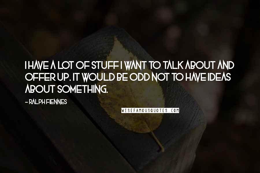 Ralph Fiennes Quotes: I have a lot of stuff I want to talk about and offer up. It would be odd not to have ideas about something.