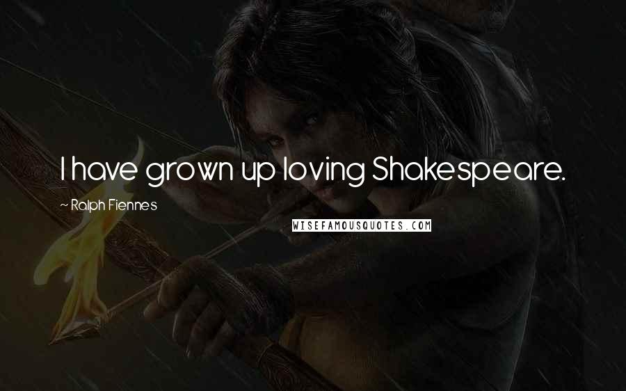 Ralph Fiennes Quotes: I have grown up loving Shakespeare.