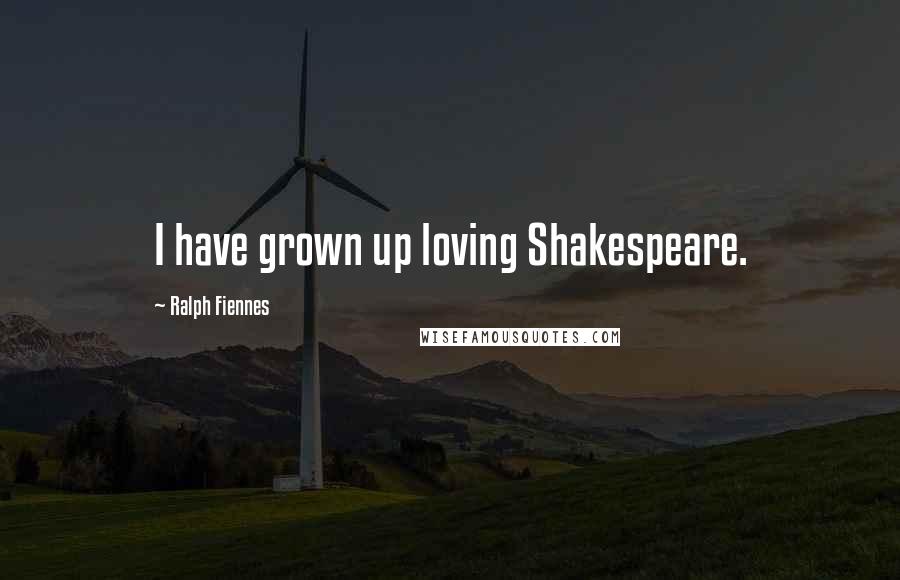 Ralph Fiennes Quotes: I have grown up loving Shakespeare.