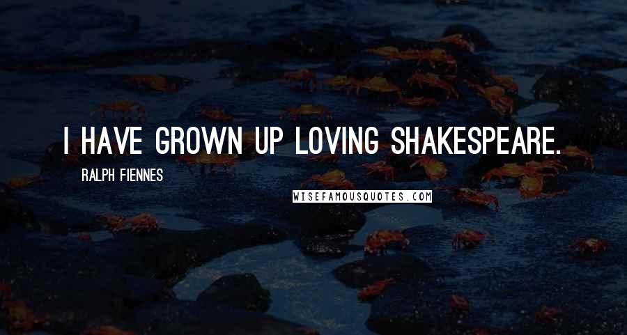 Ralph Fiennes Quotes: I have grown up loving Shakespeare.