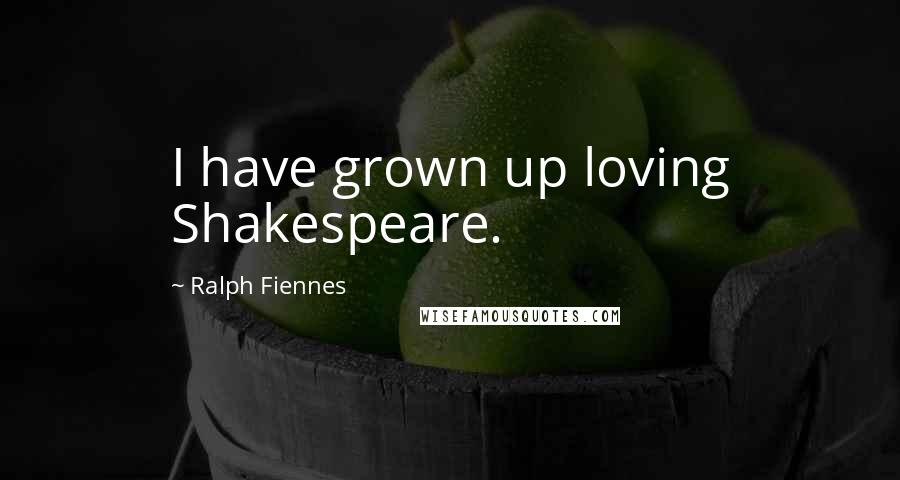 Ralph Fiennes Quotes: I have grown up loving Shakespeare.
