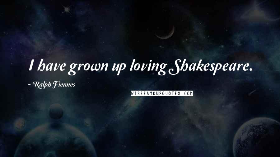 Ralph Fiennes Quotes: I have grown up loving Shakespeare.