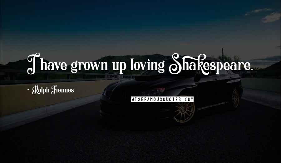 Ralph Fiennes Quotes: I have grown up loving Shakespeare.