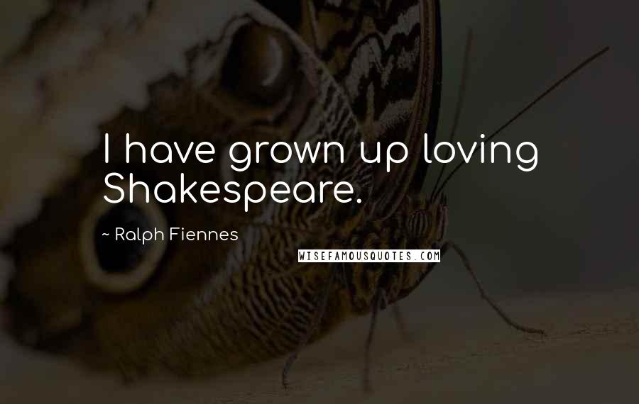 Ralph Fiennes Quotes: I have grown up loving Shakespeare.