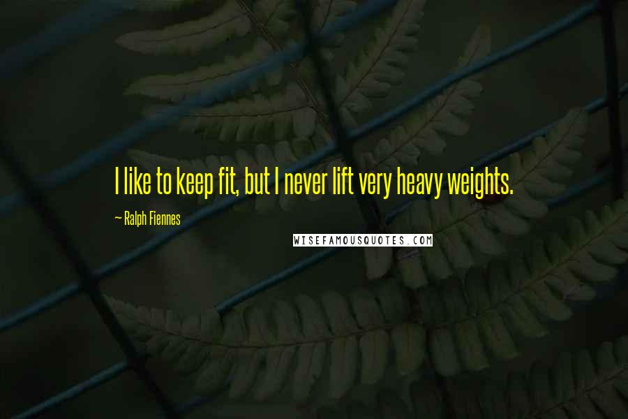 Ralph Fiennes Quotes: I like to keep fit, but I never lift very heavy weights.