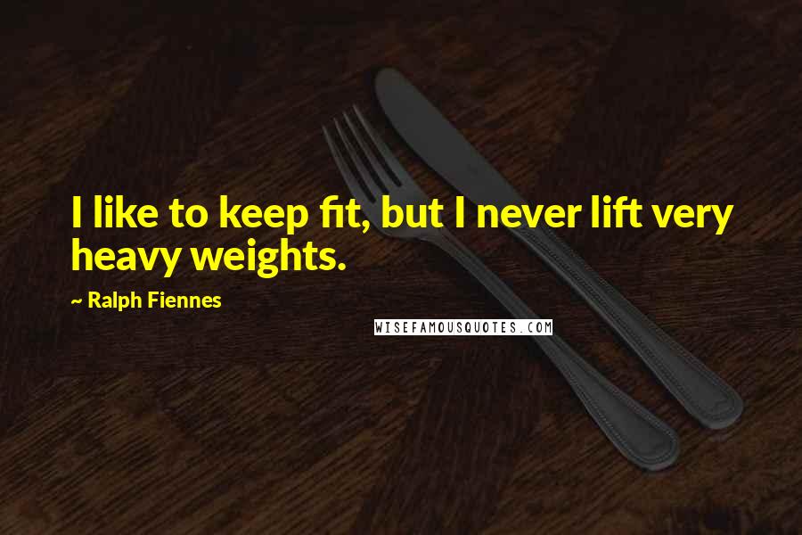 Ralph Fiennes Quotes: I like to keep fit, but I never lift very heavy weights.