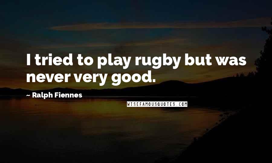 Ralph Fiennes Quotes: I tried to play rugby but was never very good.