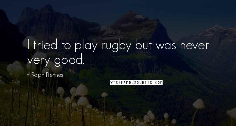 Ralph Fiennes Quotes: I tried to play rugby but was never very good.