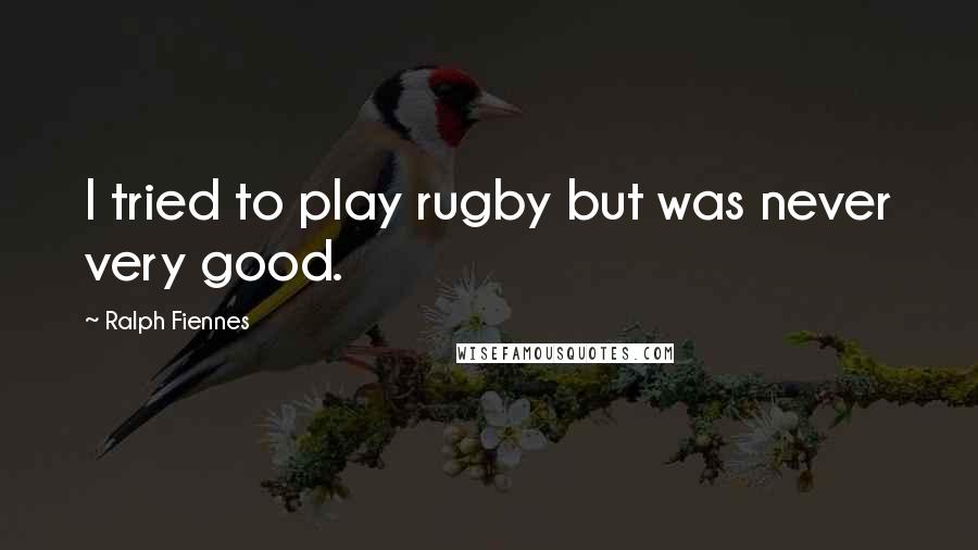 Ralph Fiennes Quotes: I tried to play rugby but was never very good.