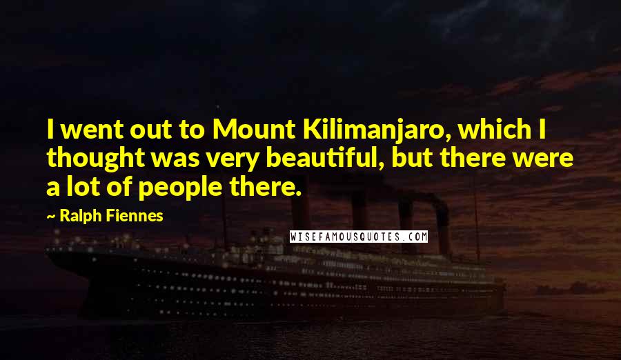 Ralph Fiennes Quotes: I went out to Mount Kilimanjaro, which I thought was very beautiful, but there were a lot of people there.