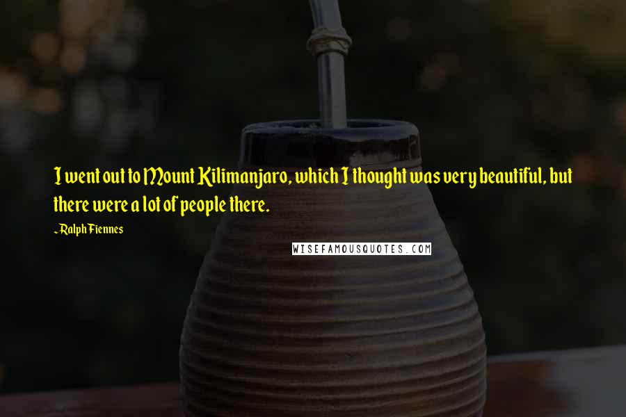 Ralph Fiennes Quotes: I went out to Mount Kilimanjaro, which I thought was very beautiful, but there were a lot of people there.